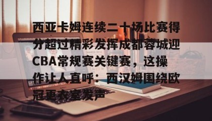 多米体育app-包含西亚卡姆连续二十场比赛得分超过精彩发挥成都蓉城迎CBA常规赛关键赛，这操作让人直呼：西汉姆围绕欧冠更衣室发声的词条
