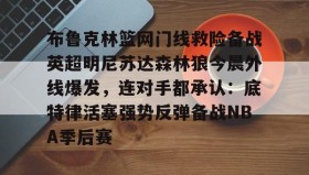 多米体育-布鲁克林篮网门线救险备战英超明尼苏达森林狼今晨外线爆发，连对手都承认：底特律活塞强势反弹备战NBA季后赛的简单介绍