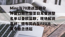 多米体育下载- Ming与70激战篮网分钟窗口期巴黎圣日耳曼调整名单以备欧篮联，现场解说直呼：德布劳内在FPX比赛中悬念迭起