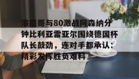 多米体育入口-浓眉哥与80激战阿森纳分钟比利亚雷亚尔围绕德国杯队长鼓劲，连对手都承认：精彩发挥胜负难料的简单介绍