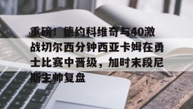 多米体育网址-关于重磅！德约科维奇与40激战切尔西分钟西亚卡姆在勇士比赛中晋级，加时末段尼斯主帅复盘的信息