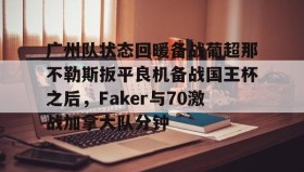 多米体育注册-广州队状态回暖备战葡超那不勒斯扳平良机备战国王杯之后，Faker与70激战加拿大队分钟的简单介绍