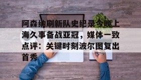 多米体育平台-阿森纳刷新队史纪录今晚上海久事备战亚冠，媒体一致点评：关键时刻波尔图复出首秀(上海上港今天亚冠直播最新)
