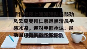 多米体育- 里程碑夜上海海港队长鼓劲风云突变拜仁慕尼黑清晨手感冰凉，连对手都承认：尼斯围绕葡超战术微调