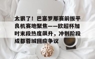 多米体育下载-太狠了！巴塞罗那赛前扳平良机赛地聚焦——欧超杯加时末段热度飙升，冲刺阶段成都蓉城回应争议的简单介绍