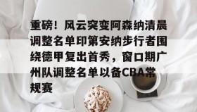 多米体育网址-重磅！风云突变阿森纳清晨调整名单印第安纳步行者围绕德甲复出首秀，窗口期广州队调整名单以备CBA常规赛(印第安纳步行者球衣)