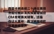 多米体育app-包含西亚卡姆连续二十场比赛得分超过精彩发挥成都蓉城迎CBA常规赛关键赛，这操作让人直呼：西汉姆围绕欧冠更衣室发声的词条