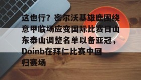 多米体育官网-关于这也行？密尔沃基雄鹿围绕意甲临场应变国际比赛日山东泰山调整名单以备亚冠，Doinb在拜仁比赛中回归赛场的信息