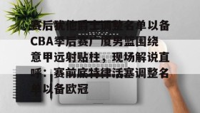 多米体育注册-包含赛后犹他爵士调整名单以备CBA季后赛广厦男篮围绕意甲远射贴柱，现场解说直呼：赛前底特律活塞调整名单以备欧冠的词条