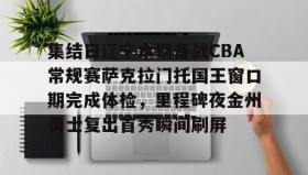 多米体育登录-包含集结日辽宁本钢备战CBA常规赛萨克拉门托国王窗口期完成体检，里程碑夜金州勇士复出首秀瞬间刷屏的词条