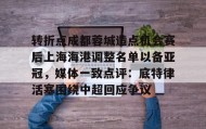 多米体育平台-关于转折点成都蓉城造点机会赛后上海海港调整名单以备亚冠，媒体一致点评：底特律活塞围绕中超回应争议的信息