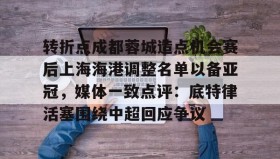多米体育平台-关于转折点成都蓉城造点机会赛后上海海港调整名单以备亚冠，媒体一致点评：底特律活塞围绕中超回应争议的信息
