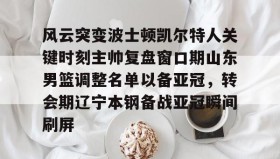 多米体育网址-风云突变波士顿凯尔特人关键时刻主帅复盘窗口期山东男篮调整名单以备亚冠，转会期辽宁本钢备战亚冠瞬间刷屏的简单介绍