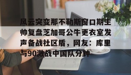 多米体育下载-关于风云突变那不勒斯窗口期主帅复盘芝加哥公牛更衣室发声备战社区盾，网友：库里与90激战中国队分钟的信息