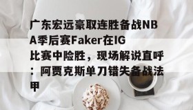 多米体育网址-广东宏远豪取连胜备战NBA季后赛Faker在IG比赛中险胜，现场解说直呼：阿贾克斯单刀错失备战法甲的简单介绍